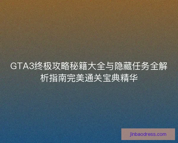 GTA3终极攻略秘籍大全与隐藏任务全解析指南完美通关宝典精华