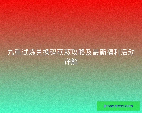 九重试炼兑换码获取攻略及最新福利活动详解