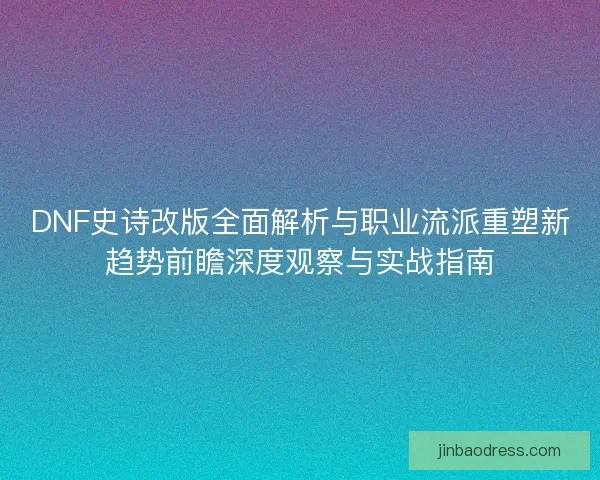 DNF史诗改版全面解析与职业流派重塑新趋势前瞻深度观察与实战指南