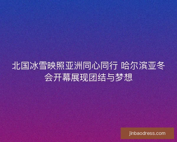 北国冰雪映照亚洲同心同行 哈尔滨亚冬会开幕展现团结与梦想