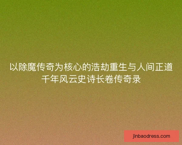 以除魔传奇为核心的浩劫重生与人间正道千年风云史诗长卷传奇录