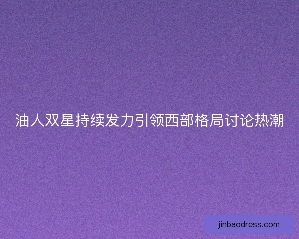 油人双星持续发力引领西部格局讨论热潮
