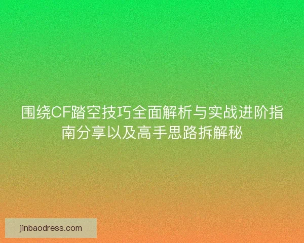 围绕CF踏空技巧全面解析与实战进阶指南分享以及高手思路拆解秘