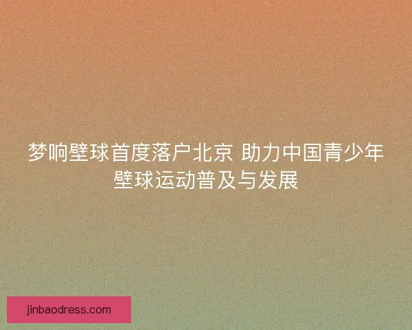梦响壁球首度落户北京 助力中国青少年壁球运动普及与发展