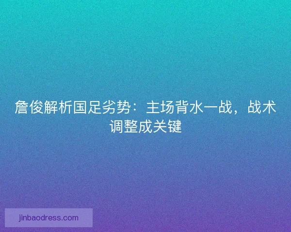 詹俊解析国足劣势：主场背水一战，战术调整成关键