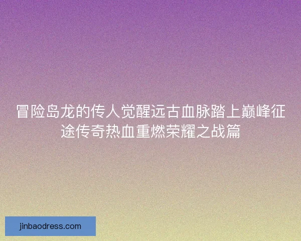 冒险岛龙的传人觉醒远古血脉踏上巅峰征途传奇热血重燃荣耀之战篇