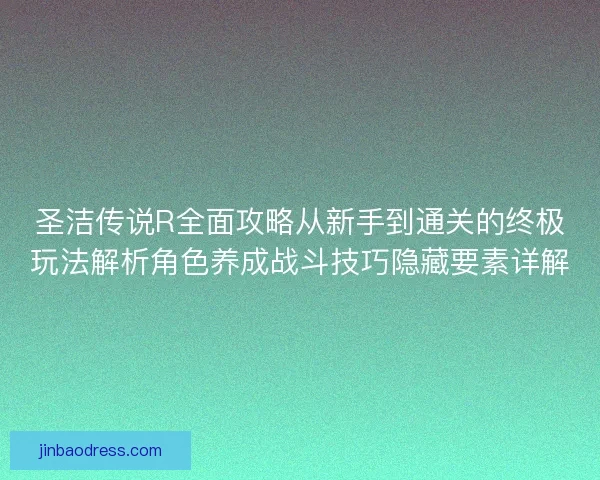 圣洁传说R全面攻略从新手到通关的终极玩法解析角色养成战斗技巧隐藏要素详解